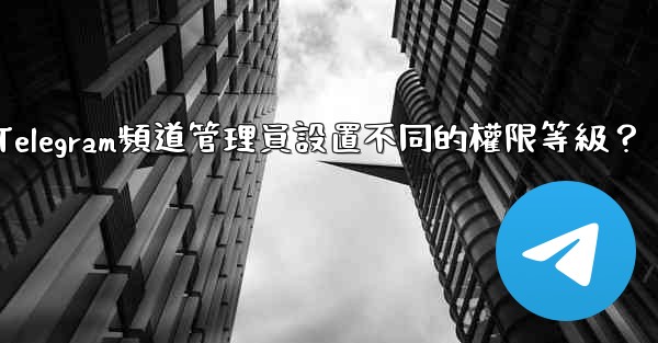 如何為Telegram頻道管理員設置不同的權限等級？