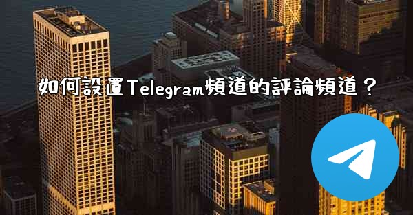 如何設置Telegram頻道的評論頻道？