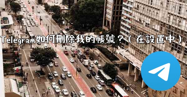Telegram如何刪除我的帳號？（在設置中）