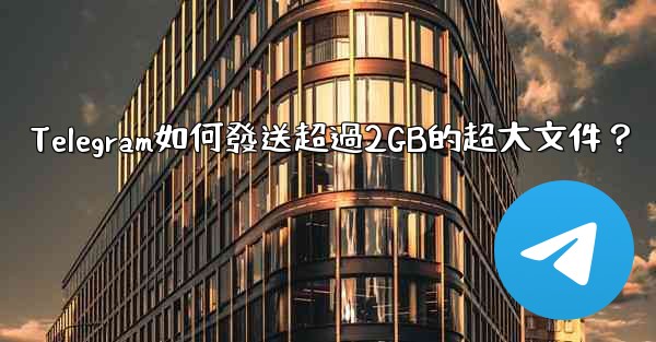 Telegram如何發送超過2GB的超大文件？