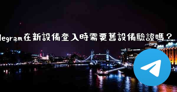 Telegram在新設備登入時需要舊設備驗證嗎？