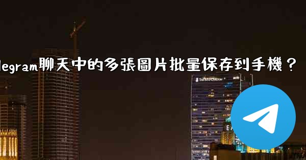 如何將Telegram聊天中的多張圖片批量保存到手機？