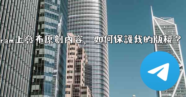 在Telegram上發布原創內容，如何保護我的版權？