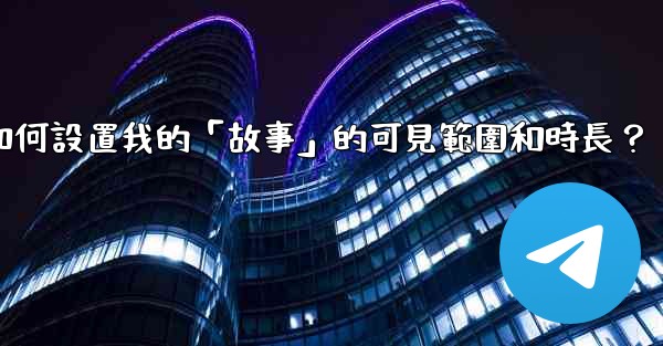Telegram如何設置我的「故事」的可見範圍和時長？