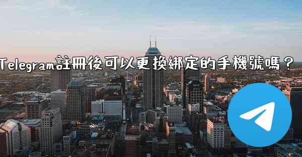 Telegram註冊後可以更換綁定的手機號嗎？