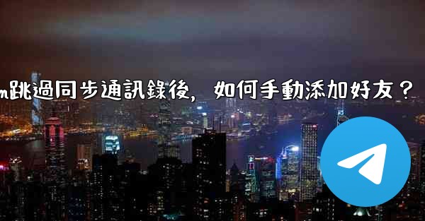 <b>Telegram跳過同步通訊錄後，如何手動添加好友？</b>