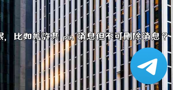 如何設置Telegram管理員權限，比如允許其 pin 消息但不可刪除消息？