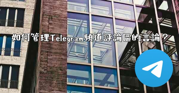 如何管理Telegram頻道評論區的言論？