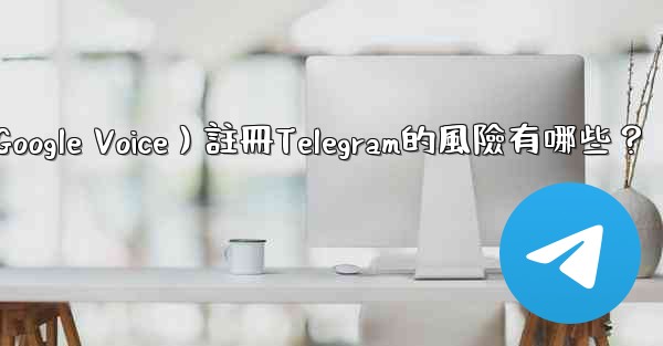 使用虛擬手機號（如Google Voice）註冊Telegram的風險有哪些？