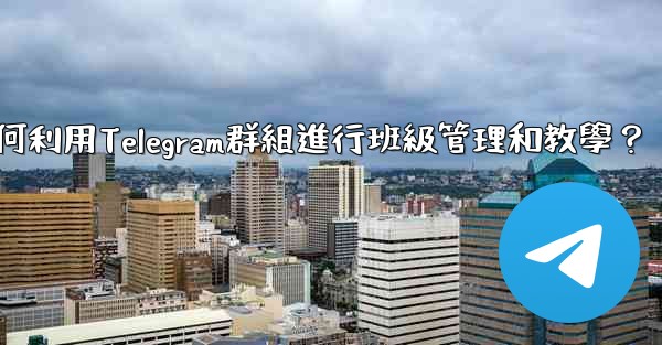 教師如何利用Telegram群組進行班級管理和教學？