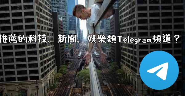有哪些值得推薦的科技、新聞、娛樂類Telegram頻道？