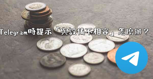 下載Telegram時提示「與設備不相容」怎麼辦？