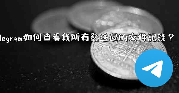 Telegram如何查看我所有發送過的文件記錄？