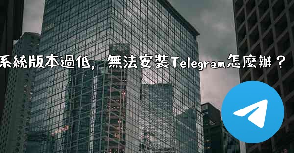我的手機系統版本過低，無法安裝Telegram怎麼辦？
