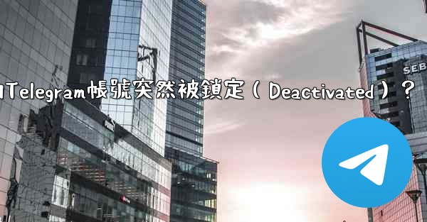 為什麼我的Telegram帳號突然被鎖定（Deactivated）？