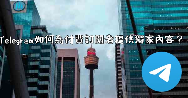 Telegram如何為付費訂閱者提供獨家內容？