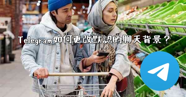 <b>Telegram如何更改默認的聊天背景？</b>