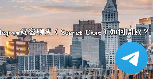 Telegram秘密聊天（Secret Chat）如何開啟？