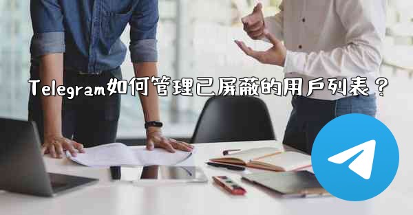 <b>Telegram如何管理已屏蔽的用戶列表？</b>