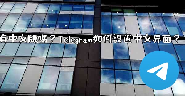 Telegram有中文版嗎？Telegram如何設置中文界面？