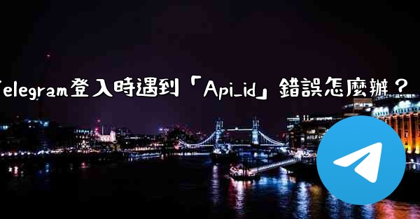 <b>Telegram登入時遇到「Api_id」錯誤怎麼辦？</b>