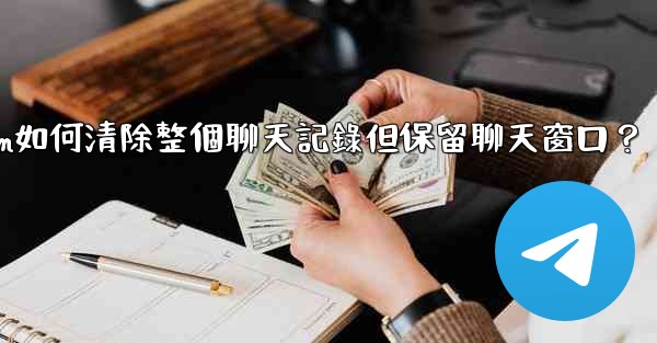 Telegram如何清除整個聊天記錄但保留聊天窗口？