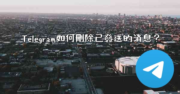 Telegram如何刪除已發送的消息？