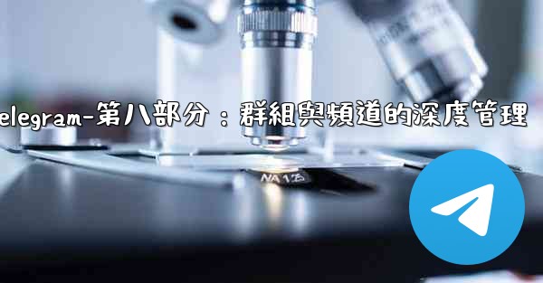 Telegram-第八部分：群組與頻道的深度管理