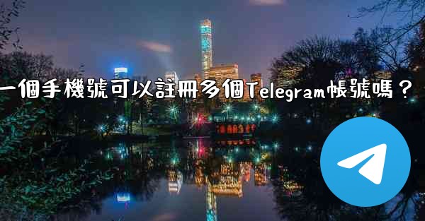 一個手機號可以註冊多個Telegram帳號嗎？