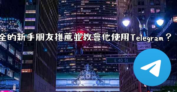 如何向一個完全的新手朋友推薦並教會他使用Telegram？
