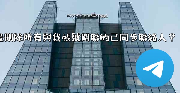 Telegram如何批量刪除所有與我帳號關聯的已同步聯絡人？