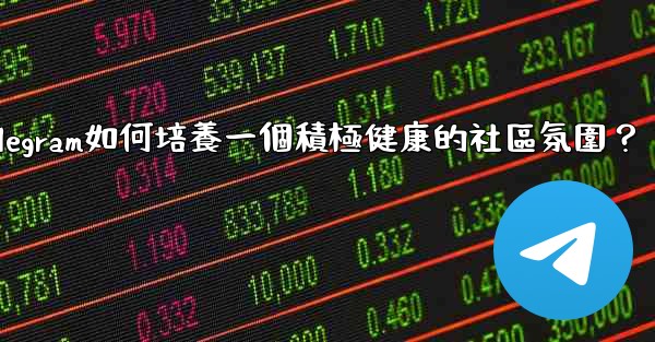 Telegram如何培養一個積極健康的社區氛圍？