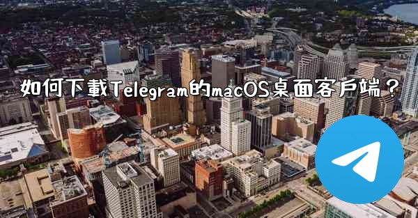 <b>如何下載Telegram的macOS桌面客戶端？</b>