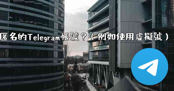 如何創建一個完全匿名的Telegram帳號？（例如使用虛擬號）