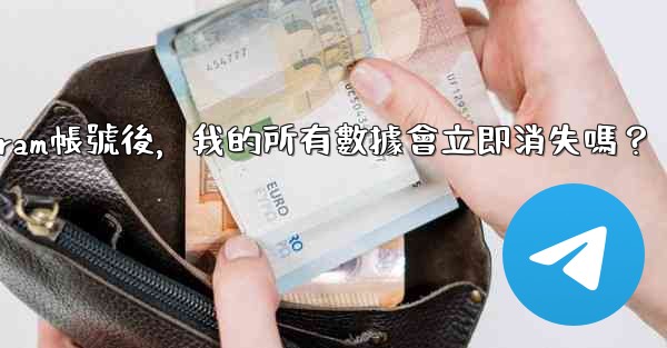 <b>刪除Telegram帳號後，我的所有數據會立即消失嗎？</b>