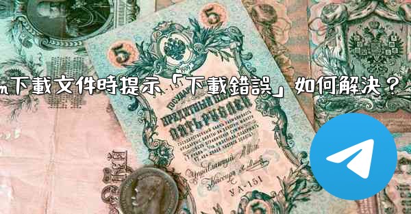 Telegram下載文件時提示「下載錯誤」如何解決？