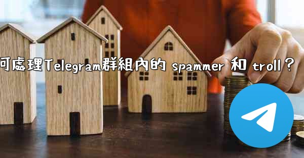 如何處理Telegram群組內的 spammer 和 troll？